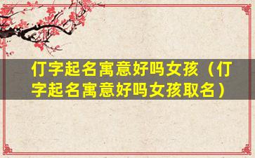 仃字起名寓意好吗女孩（仃字起名寓意好吗女孩取名）