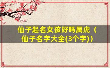 仙子起名女孩好吗属虎（仙子名字大全(3个字)）