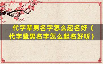 代字辈男名字怎么起名好（代字辈男名字怎么起名好听）