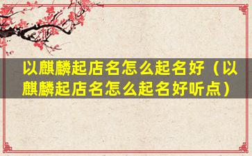 以麒麟起店名怎么起名好（以麒麟起店名怎么起名好听点）