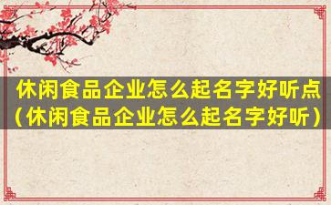 休闲食品企业怎么起名字好听点（休闲食品企业怎么起名字好听）