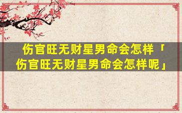 伤官旺无财星男命会怎样「伤官旺无财星男命会怎样呢」