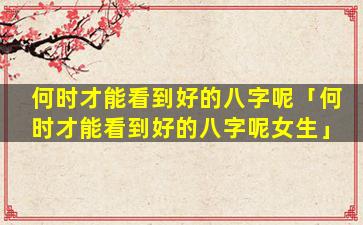 何时才能看到好的八字呢「何时才能看到好的八字呢女生」