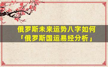 俄罗斯未来运势八字如何「俄罗斯国运易经分析」