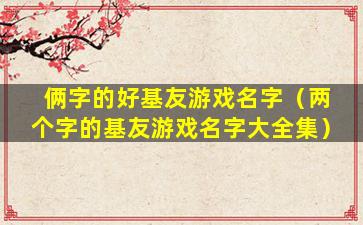 俩字的好基友游戏名字（两个字的基友游戏名字大全集）