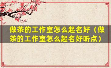 做茶的工作室怎么起名好（做茶的工作室怎么起名好听点）