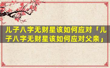 儿子八字无财星该如何应对「儿子八字无财星该如何应对父亲」