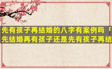 先有孩子再结婚的八字有案例吗「先结婚再有孩子还是先有孩子再结婚好呢」
