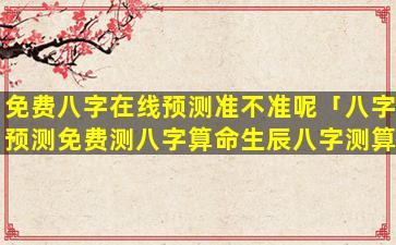 免费八字在线预测准不准呢「八字预测免费测八字算命生辰八字测算八字测试」
