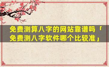 免费测算八字的网站靠谱吗「免费测八字软件哪个比较准」