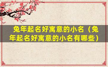 兔年起名好寓意的小名（兔年起名好寓意的小名有哪些）