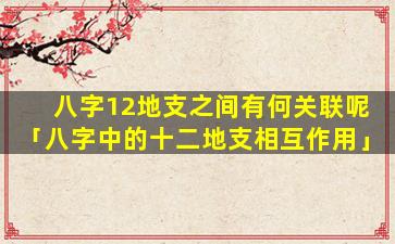 八字12地支之间有何关联呢「八字中的十二地支相互作用」