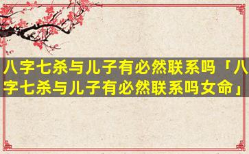 八字七杀与儿子有必然联系吗「八字七杀与儿子有必然联系吗女命」