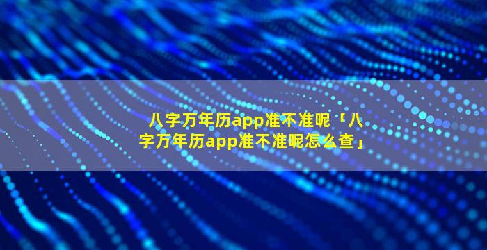 八字万年历app准不准呢「八字万年历app准不准呢怎么查」