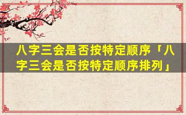 八字三会是否按特定顺序「八字三会是否按特定顺序排列」