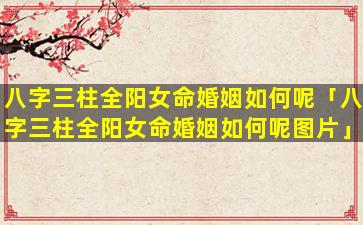 八字三柱全阳女命婚姻如何呢「八字三柱全阳女命婚姻如何呢图片」