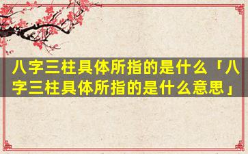 八字三柱具体所指的是什么「八字三柱具体所指的是什么意思」