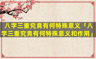 八字三重究竟有何特殊意义「八字三重究竟有何特殊意义和作用」