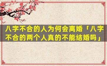 八字不合的人为何会离婚「八字不合的两个人真的不能结婚吗」