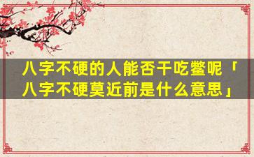 八字不硬的人能否干吃鳖呢「八字不硬莫近前是什么意思」