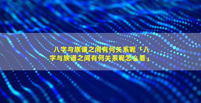 八字与族谱之间有何关系呢「八字与族谱之间有何关系呢怎么看」