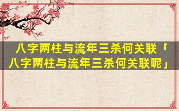 八字两柱与流年三杀何关联「八字两柱与流年三杀何关联呢」