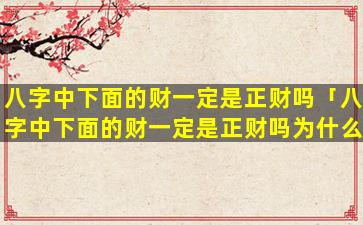 八字中下面的财一定是正财吗「八字中下面的财一定是正财吗为什么」