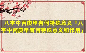 八字中丙庚甲有何特殊意义「八字中丙庚甲有何特殊意义和作用」
