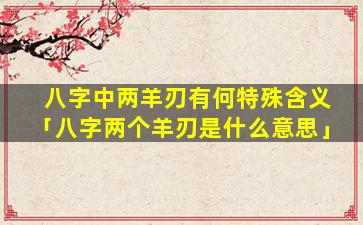 八字中两羊刃有何特殊含义「八字两个羊刃是什么意思」