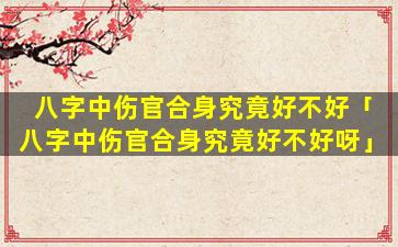 八字中伤官合身究竟好不好「八字中伤官合身究竟好不好呀」