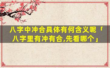 八字中冲合具体有何含义呢「八字里有冲有合,先看哪个」