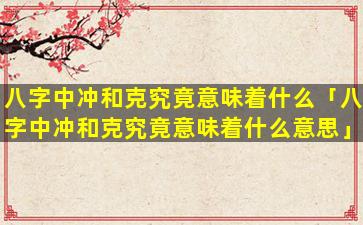 八字中冲和克究竟意味着什么「八字中冲和克究竟意味着什么意思」