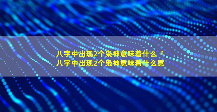 八字中出现2个枭神意味着什么「八字中出现2个枭神意味着什么意思」