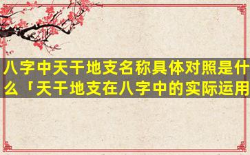 八字中天干地支名称具体对照是什么「天干地支在八字中的实际运用技巧」