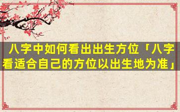 八字中如何看出出生方位「八字看适合自己的方位以出生地为准」