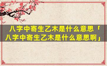 八字中寄生乙木是什么意思「八字中寄生乙木是什么意思啊」