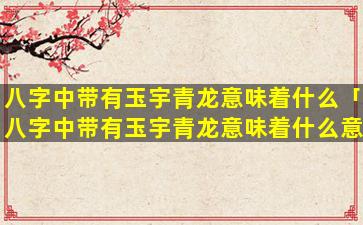 八字中带有玉宇青龙意味着什么「八字中带有玉宇青龙意味着什么意思」