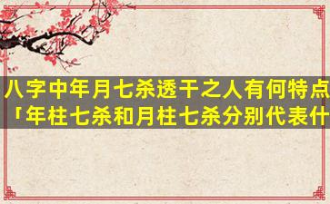 八字中年月七杀透干之人有何特点「年柱七杀和月柱七杀分别代表什么」