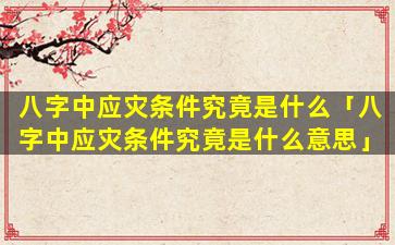 八字中应灾条件究竟是什么「八字中应灾条件究竟是什么意思」