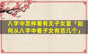 八字中怎样看有无子女星「如何从八字中看子女有否几个」
