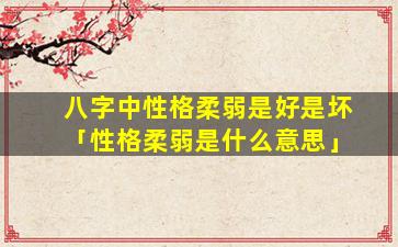 八字中性格柔弱是好是坏「性格柔弱是什么意思」