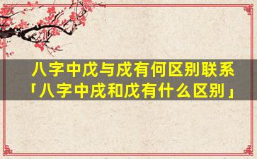八字中戊与戍有何区别联系「八字中戌和戊有什么区别」