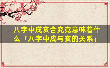 八字中戌亥合究竟意味着什么「八字中戌与亥的关系」