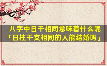 八字中日干相同意味着什么呢「日柱干支相同的人能结婚吗」