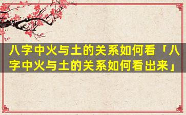 八字中火与土的关系如何看「八字中火与土的关系如何看出来」