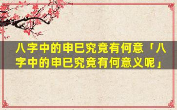 八字中的申巳究竟有何意「八字中的申巳究竟有何意义呢」