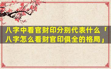 八字中看官财印分别代表什么「八字怎么看财官印俱全的格局」