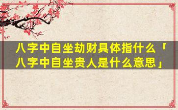 八字中自坐劫财具体指什么「八字中自坐贵人是什么意思」