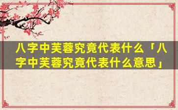 八字中芙蓉究竟代表什么「八字中芙蓉究竟代表什么意思」