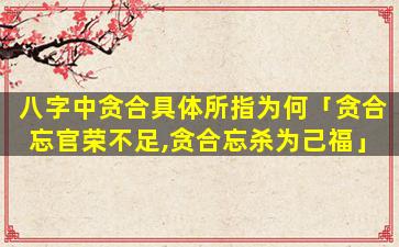 八字中贪合具体所指为何「贪合忘官荣不足,贪合忘杀为己福」
